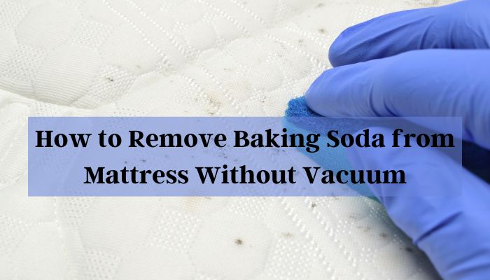 How to Remove Baking Soda from Mattress Without Vacuum
